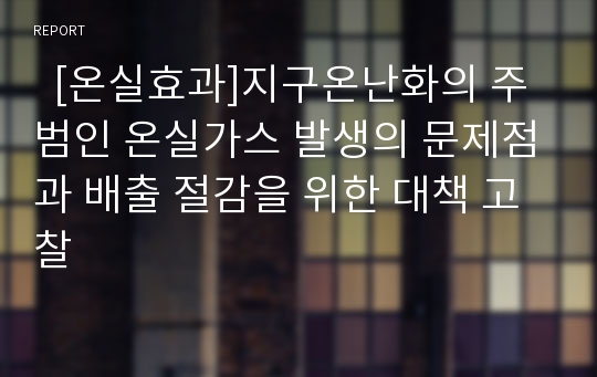   [온실효과]지구온난화의 주범인 온실가스 발생의 문제점과 배출 절감을 위한 대책 고찰