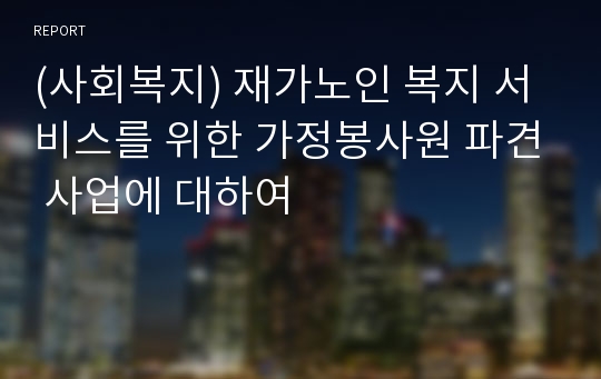 (사회복지) 재가노인 복지 서비스를 위한 가정봉사원 파견 사업에 대하여