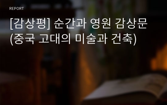 [감상평] 순간과 영원 감상문 (중국 고대의 미술과 건축)