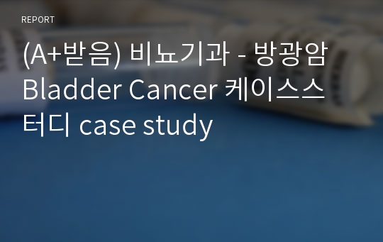 (A+받음) 비뇨기과 - 방광암 Bladder Cancer 케이스스터디 case study