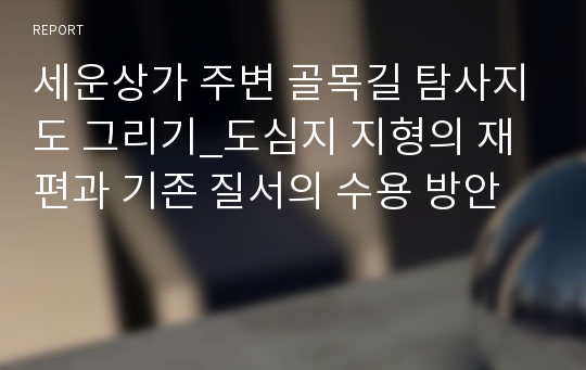 세운상가 주변 골목길 탐사지도 그리기_도심지 지형의 재편과 기존 질서의 수용 방안