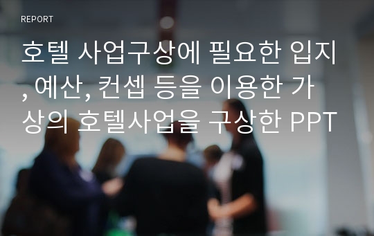 호텔 사업구상에 필요한 입지, 예산, 컨셉 등을 이용한 가상의 호텔사업을 구상한 PPT