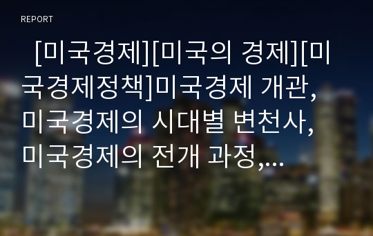   [미국경제][미국의 경제][미국경제정책]미국경제 개관, 미국경제의 시대별 변천사, 미국경제의 전개 과정, 미국의 경제호황, 미국의 국제무역과 환경규제, 미국 고용정책, 미국 인터넷 경제, 미국 대기업 형성 분석