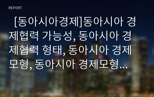   [동아시아경제]동아시아 경제협력 가능성, 동아시아 경제협력 형태, 동아시아 경제모형, 동아시아 경제모형 특성, 동아시아 경제모형 사례, 동아시아 경제협력을 위한 과제, 동아시아 경제협력과 경제발전 방안 분석