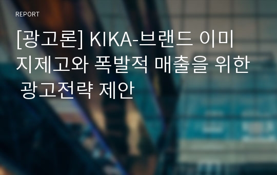[광고론] KIKA-브랜드 이미지제고와 폭발적 매출을 위한 광고전략 제안