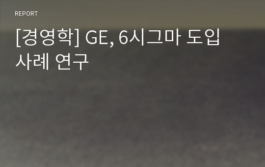 [경영학] GE, 6시그마 도입 사례 연구