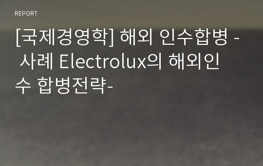 [국제경영학] 해외 인수합병 - 사례 Electrolux의 해외인수 합병전략-