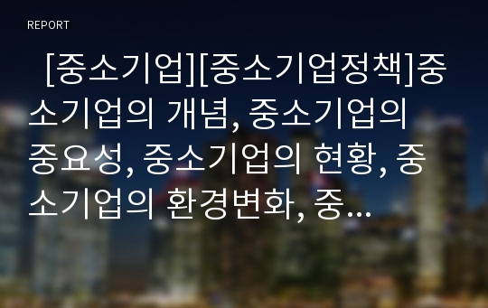   [중소기업][중소기업정책]중소기업의 개념, 중소기업의 중요성, 중소기업의 현황, 중소기업의 환경변화, 중소기업의 제도변화, 중소기업의 대기업인력 활용, 중소기업의 과제, 중소기업 향후 전망, 중소기업의 미래