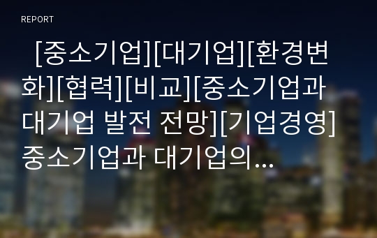   [중소기업][대기업][환경변화][협력][비교][중소기업과 대기업 발전 전망][기업경영]중소기업과 대기업의 환경변화, 중소기업과 대기업의 협력, 중소기업과 대기업의 비교, 향후 중소기업과 대기업의 발전 전망 분석