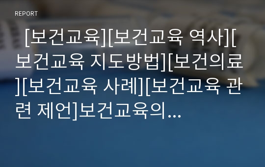   [보건교육][보건교육 역사][보건교육 지도방법][보건의료][보건교육 사례][보건교육 관련 제언]보건교육의 역사, 보건교육의 필요성, 보건교육의 현황, 보건교육의 지도방법, 보건교육 사례, 보건교육 관련 제언