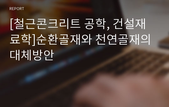 [철근콘크리트 공학, 건설재료학]순환골재와 천연골재의 대체방안