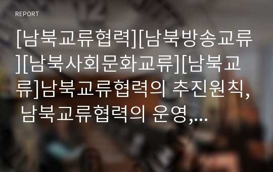 [남북교류협력][남북방송교류][남북사회문화교류][남북교류]남북교류협력의 추진원칙, 남북교류협력의 운영, 남북방송교류, 남북사회문화교류, 남북사회문화교류의 현황, 남북사회문화교류의 활성화 방안 분석