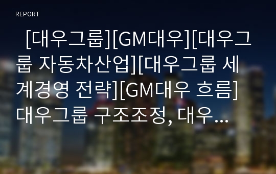   [대우그룹][GM대우][대우그룹 자동차산업][대우그룹 세계경영 전략][GM대우 흐름]대우그룹 구조조정, 대우그룹 지식경영 체계, 대우그룹 자동차산업, 대우그룹 세계경영 전략, GM대우 흐름(대우그룹, GM대우)