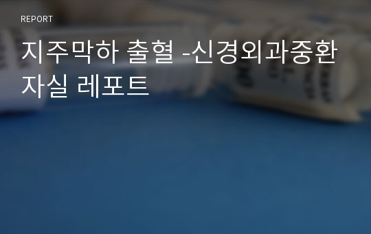 지주막하 출혈 -신경외과중환자실 레포트