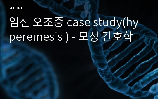 임신 오조증 case study(hyperemesis ) - 모성 간호학