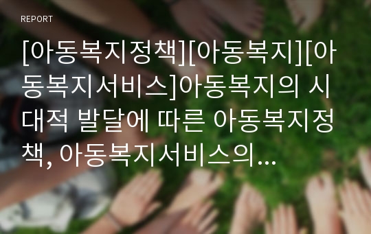 [아동복지정책][아동복지][아동복지서비스]아동복지의 시대적 발달에 따른 아동복지정책, 아동복지서비스의 원칙, 아동복지정책, 아동복지서비스의 주요 분야 및 향후 아동복지정책, 아동복지서비스의 과제 분석