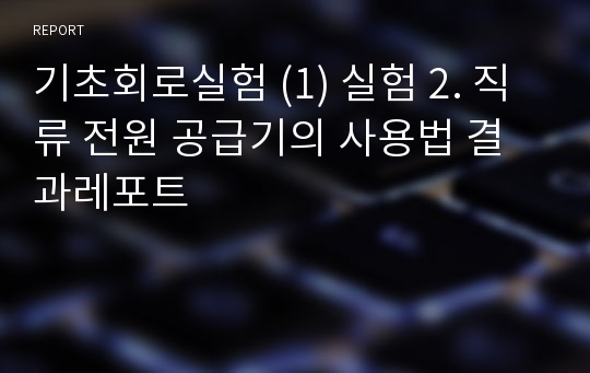 기초회로실험 (1) 실험 2. 직류 전원 공급기의 사용법 결과레포트