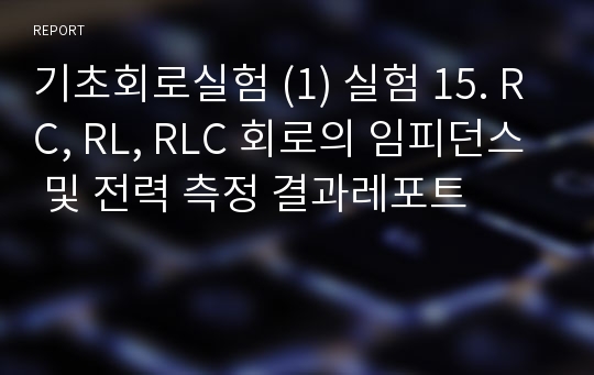 기초회로실험 (1) 실험 15. RC, RL, RLC 회로의 임피던스 및 전력 측정 결과레포트