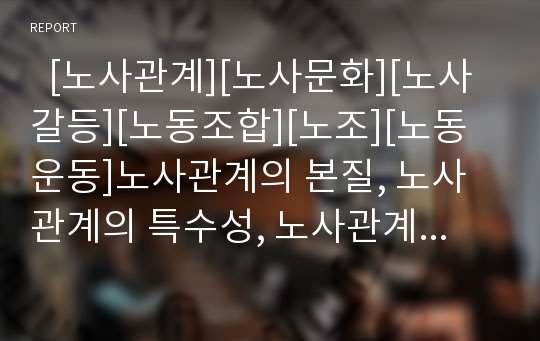   [노사관계][노사문화][노사갈등][노동조합][노조][노동운동]노사관계의 본질, 노사관계의 특수성, 노사관계의 변화, 노사관계의 실태와 노사관계의 접근방법 및 향후 노사관계의 전략, 노사관계의 개선 방향 분석