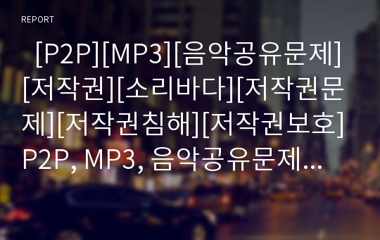   [P2P][MP3][음악공유문제][저작권][소리바다][저작권문제][저작권침해][저작권보호]P2P, MP3, 음악공유문제의 현황과 P2P, MP3, 음악공유문제점에 대한 대책 및 P2P, MP3, 음악공유문제의 정부 대응 방안 분석