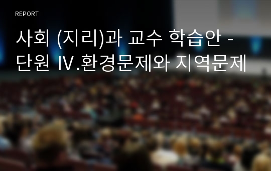 사회 (지리)과 교수 학습안 -단원 Ⅳ.환경문제와 지역문제