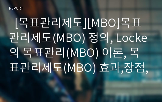   [목표관리제도][MBO]목표관리제도(MBO) 정의, Locke의 목표관리(MBO) 이론, 목표관리제도(MBO) 효과,장점, 목표관리제도(MBO) 방법, 목표관리제도(MBO) 운용상 문제점,장애요인,취약성, 목표관리제도(MBO)의 평가