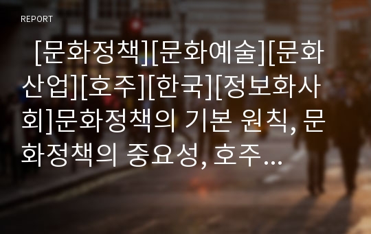   [문화정책][문화예술][문화산업][호주][한국][정보화사회]문화정책의 기본 원칙, 문화정책의 중요성, 호주의 문화정책 사례, 한국의 문화정책 사례, 정보화시대 문화정책의 방향, 문화정책의 효과, 문화정책의 한계