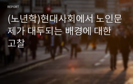 (노년학)현대사회에서 노인문제가 대두되는 배경에 대한 고찰