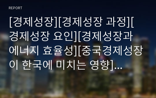 [경제성장][경제성장 과정][경제성장 요인][경제성장과 에너지 효율성][중국경제성장이 한국에 미치는 영향]경제성장의 과정, 경제성장의 요인, 경제성장과 에너지 효율성, 중국경제성장이 한국에 미치는 영향 분석