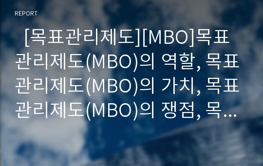   [목표관리제도][MBO]목표관리제도(MBO)의 역할, 목표관리제도(MBO)의 가치, 목표관리제도(MBO)의 쟁점, 목표관리제도(MBO)의 추진 단계, 목표관리제도(MBO)의 문제점 및 목표관리제도(MBO)의 시사점 분석