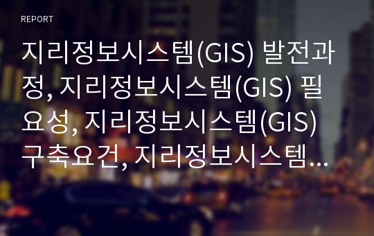지리정보시스템(GIS) 발전과정, 지리정보시스템(GIS) 필요성, 지리정보시스템(GIS) 구축요건, 지리정보시스템(GIS) 현황, 지리정보시스템(GIS) 이용분야, 지리정보시스템(GIS) 경제적 효과, 향후 연구 방향 분석
