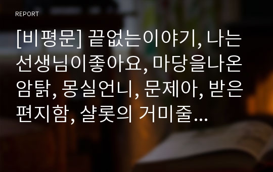 [비평문] 끝없는이야기, 나는선생님이좋아요, 마당을나온암탉, 몽실언니, 문제아, 받은편지함, 샬롯의 거미줄, 오이대왕, 트리갭의샘물, 한밤중톰의정원에서