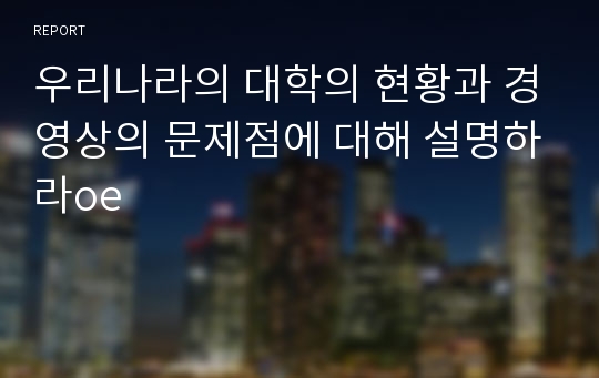 우리나라의 대학의 현황과 경영상의 문제점에 대해 설명하라oe