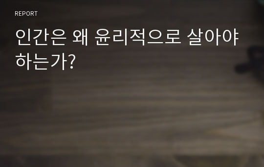 인간은 왜 윤리적으로 살아야하는가?