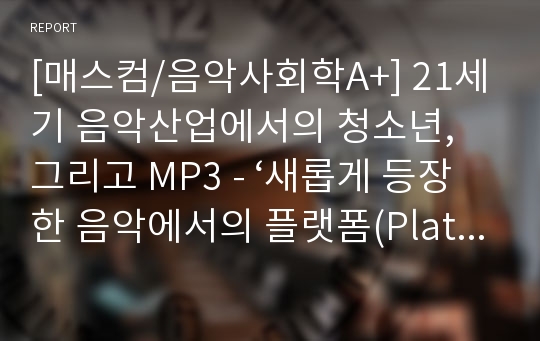 [매스컴/음악사회학A+] 21세기 음악산업에서의 청소년, 그리고 MP3 - ‘새롭게 등장한 음악에서의 플랫폼(Platform)’을 중심으로