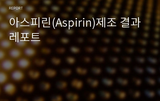 아스피린(Aspirin)제조 결과 레포트