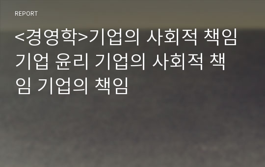 &lt;경영학&gt;기업의 사회적 책임 기업 윤리 기업의 사회적 책임 기업의 책임