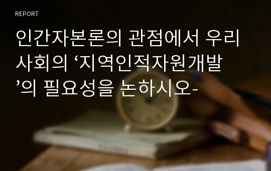 인간자본론의 관점에서 우리 사회의 ‘지역인적자원개발’의 필요성을 논하시오-