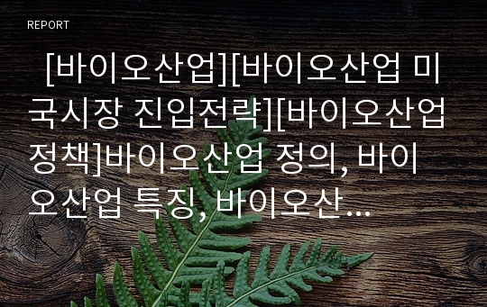   [바이오산업][바이오산업 미국시장 진입전략][바이오산업정책]바이오산업 정의, 바이오산업 특징, 바이오산업 발전, 미국, 국내 바이오산업 현황, 바이오산업 미국시장 진입전략, 향후 바이오산업정책 추진 과제