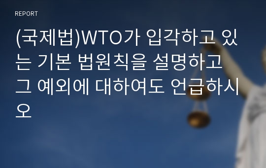 (국제법)WTO가 입각하고 있는 기본 법원칙을 설명하고 그 예외에 대하여도 언급하시오