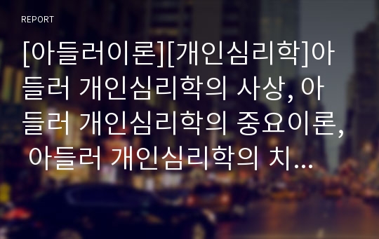 [아들러이론][개인심리학]아들러 개인심리학의 사상, 아들러 개인심리학의 중요이론, 아들러 개인심리학의 치료상담 과정, 치료상담 기술, 아들러 개인심리학의 치료기법, 치료절차, 아들러 개인심리학의 평가 분석