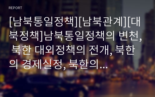 [남북통일정책][남북관계][대북정책]남북통일정책의 변천, 북한 대외정책의 전개, 북한의 경제실정, 북한의 대내외정책, 북한외교정책의 변화, 남북관계의 변화, 남북관계의 전망, 향후 대북정책의 목표와 과제 분석