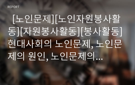   [노인문제][노인자원봉사활동][자원봉사활동][봉사활동]현대사회의 노인문제, 노인문제의 원인, 노인문제의 실태, 노인자원봉사활동의 필요성, 종류, 노인자원봉사활동의 분야, 내용을 통해 본 노인문제의 해결 방안