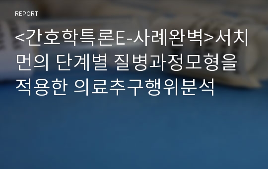 &lt;간호학특론E-사례완벽&gt;서치먼의 단계별 질병과정모형을 적용한 의료추구행위분석