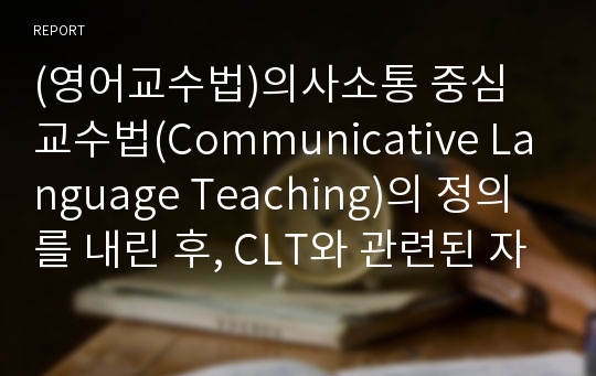 (영어교수법)의사소통 중심 교수법(Communicative Language Teaching)의 정의를 내린 후, CLT와 관련된 자신의 영어 학습의 예를 들어 이 교수법의 대한 자신의 입장