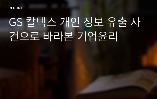 GS 칼텍스 개인 정보 유출 사건으로 바라본 기업윤리