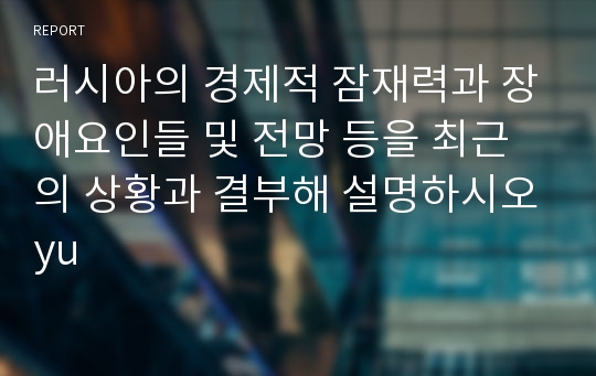 러시아의 경제적 잠재력과 장애요인들 및 전망 등을 최근의 상황과 결부해 설명하시오yu