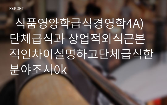   식품영양학급식경영학4A)단체급식과 상업적외식근본적인차이설명하고단체급식한분야조사0k