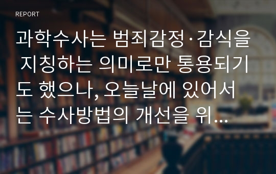 과학수사는 범죄감정·감식을 지칭하는 의미로만 통용되기도 했으나, 오늘날에 있어서는 수사방법의 개선을 위한 의미로 과학적 방법을 이용하거나, 과학적으로 행하는 모든 수사를 과학수사라고 한다.