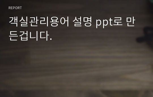 객실관리용어 설명 ppt로 만든겁니다.